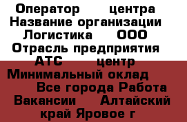 Оператор Call-центра › Название организации ­ Логистика365, ООО › Отрасль предприятия ­ АТС, call-центр › Минимальный оклад ­ 15 000 - Все города Работа » Вакансии   . Алтайский край,Яровое г.